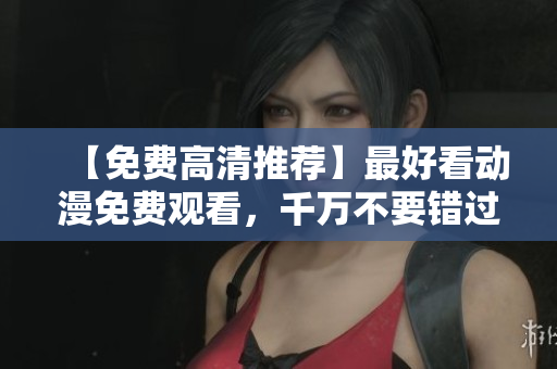 【免费高清推荐】最好看动漫免费观看，千万不要错过！