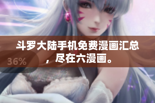 斗罗大陆手机免费漫画汇总，尽在六漫画。