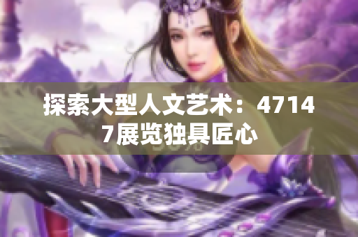 探索大型人文艺术：47147展览独具匠心