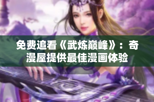 免费追看《武炼巅峰》：奇漫屋提供最佳漫画体验