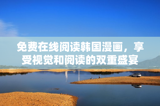 免费在线阅读韩国漫画，享受视觉和阅读的双重盛宴