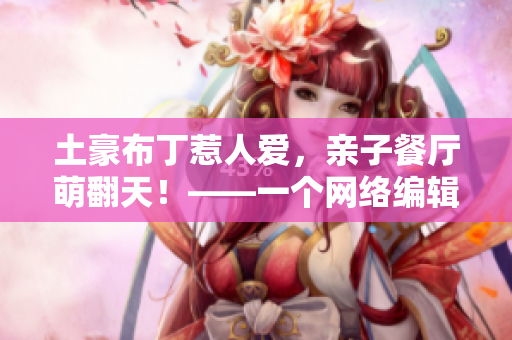 土豪布丁惹人爱，亲子餐厅萌翻天！——一个网络编辑的视角