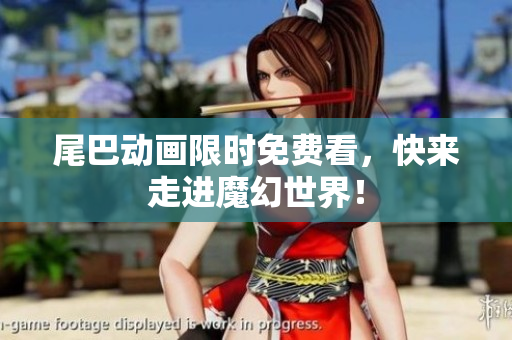 尾巴动画限时免费看，快来走进魔幻世界！