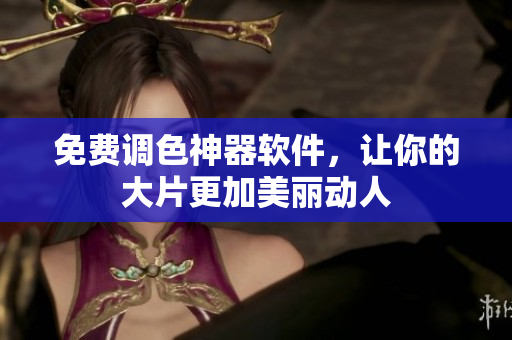 免费调色神器软件，让你的大片更加美丽动人