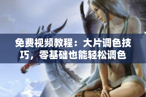 免费视频教程：大片调色技巧，零基础也能轻松调色