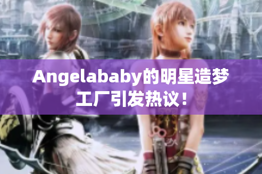 Angelababy的明星造梦工厂引发热议！