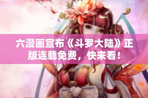 六漫画宣布《斗罗大陆》正版连载免费，快来看！
