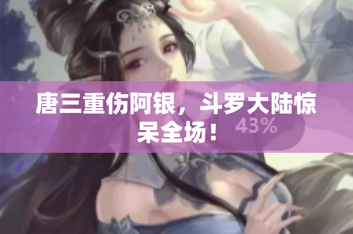 唐三重伤阿银，斗罗大陆惊呆全场！