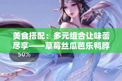 美食搭配：多元组合让味蕾尽享——草莓丝瓜芭乐鸭脖奶茶食物搭配