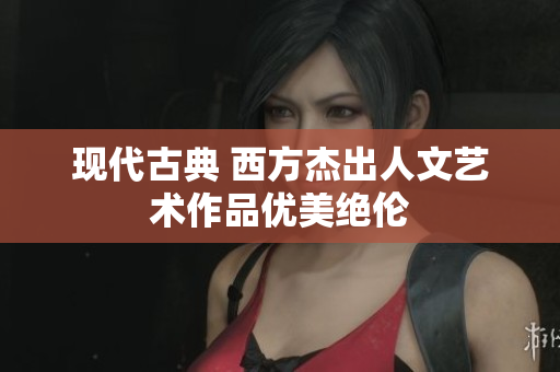 现代古典 西方杰出人文艺术作品优美绝伦