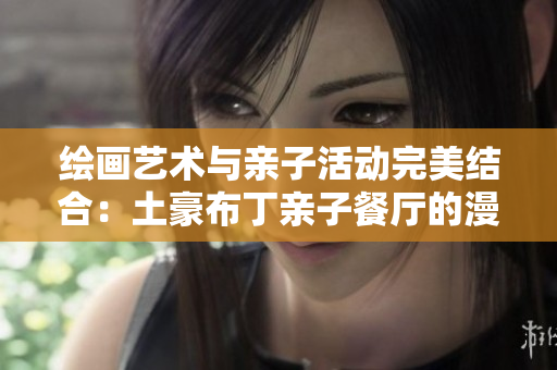 绘画艺术与亲子活动完美结合：土豪布丁亲子餐厅的漫画之旅