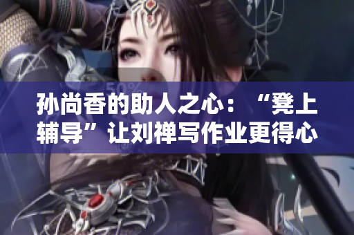 孙尚香的助人之心：“凳上辅导”让刘禅写作业更得心应手