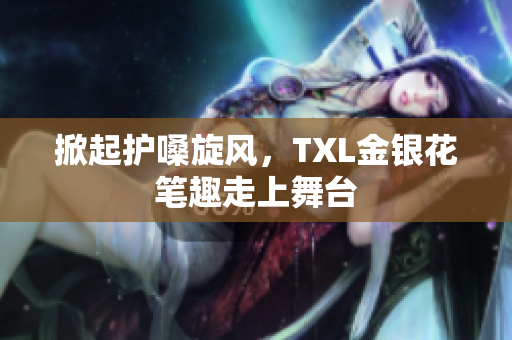 掀起护嗓旋风，TXL金银花笔趣走上舞台