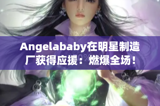 Angelababy在明星制造厂获得应援：燃爆全场！