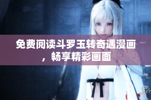 免费阅读斗罗玉转奇遇漫画，畅享精彩画面