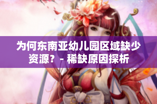 为何东南亚幼儿园区域缺少资源？- 稀缺原因探析