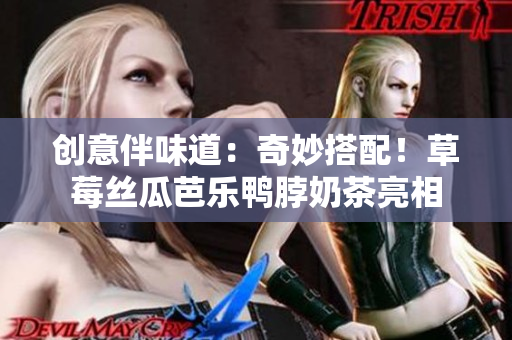 创意伴味道：奇妙搭配！草莓丝瓜芭乐鸭脖奶茶亮相