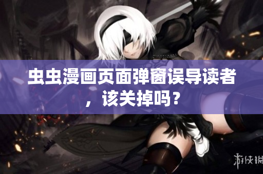 虫虫漫画页面弹窗误导读者，该关掉吗？