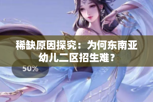 稀缺原因探究：为何东南亚幼儿二区招生难？
