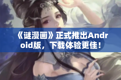 《谜漫画》正式推出Android版，下载体验更佳！