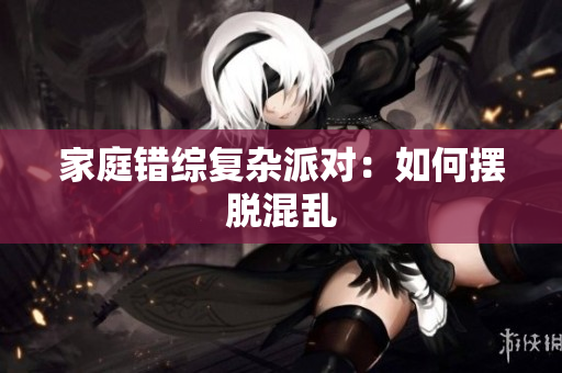家庭错综复杂派对：如何摆脱混乱