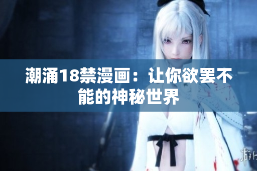 潮涌18禁漫画：让你欲罢不能的神秘世界