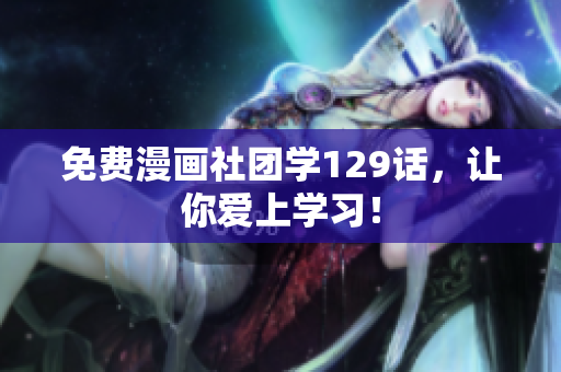 免费漫画社团学129话，让你爱上学习！