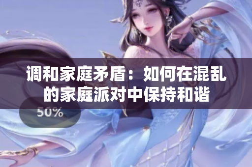 调和家庭矛盾：如何在混乱的家庭派对中保持和谐