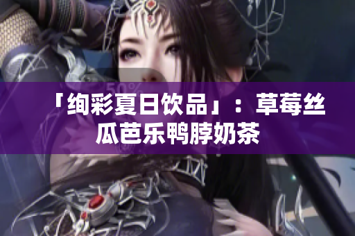 「绚彩夏日饮品」：草莓丝瓜芭乐鸭脖奶茶