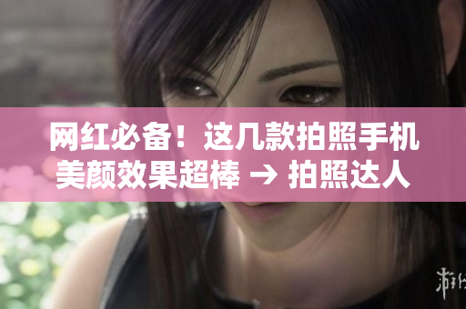网红必备！这几款拍照手机美颜效果超棒 → 拍照达人必读！最佳美颜手机推荐