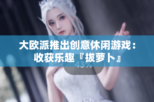 大欧派推出创意休闲游戏：收获乐趣『拔萝卜』