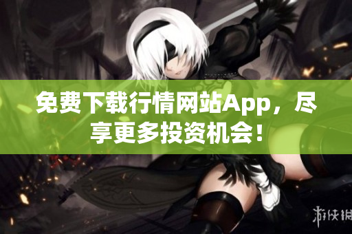 免费下载行情网站App，尽享更多投资机会！