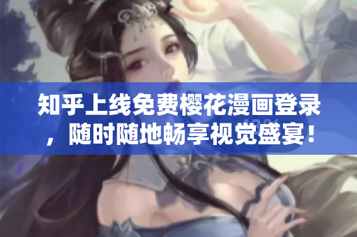 知乎上线免费樱花漫画登录，随时随地畅享视觉盛宴！