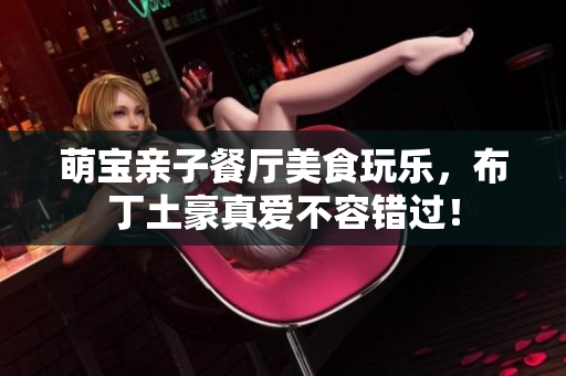 萌宝亲子餐厅美食玩乐，布丁土豪真爱不容错过！