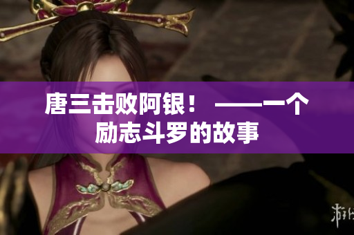唐三击败阿银！ ——一个励志斗罗的故事
