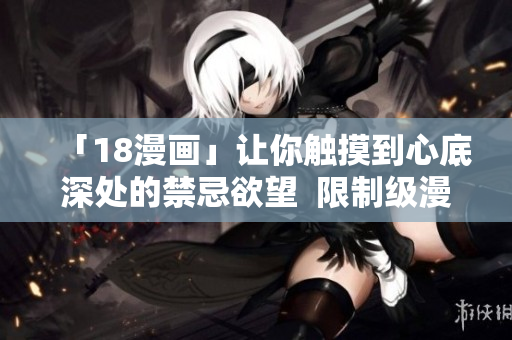 「18漫画」让你触摸到心底深处的禁忌欲望  限制级漫画推荐