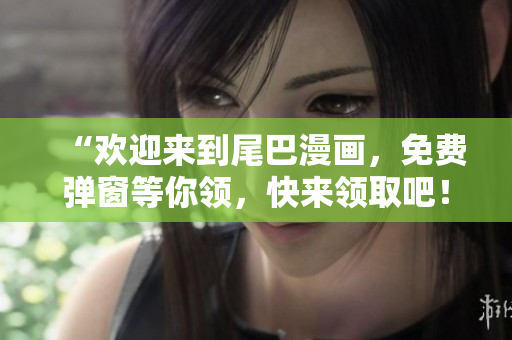 “欢迎来到尾巴漫画，免费弹窗等你领，快来领取吧！”
