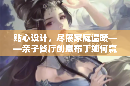 贴心设计，尽展家庭温暖——亲子餐厅创意布丁如何赢得土豪青睐？