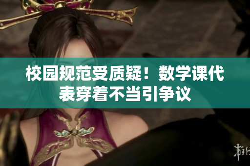 校园规范受质疑！数学课代表穿着不当引争议