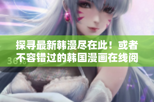 探寻最新韩漫尽在此！或者不容错过的韩国漫画在线阅读网站