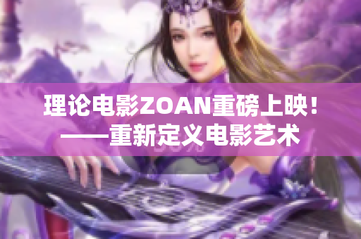 理论电影ZOAN重磅上映！——重新定义电影艺术