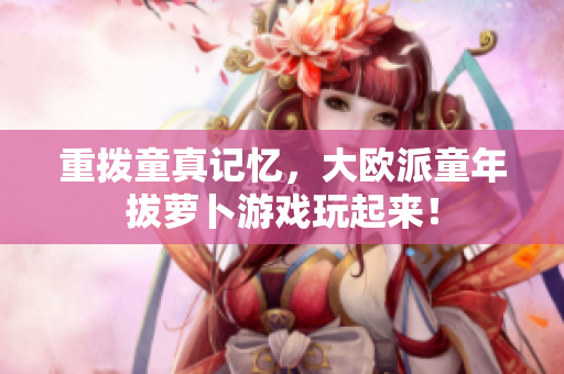 重拨童真记忆，大欧派童年拔萝卜游戏玩起来！