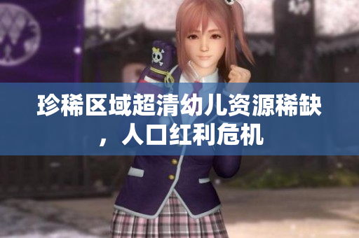 珍稀区域超清幼儿资源稀缺，人口红利危机