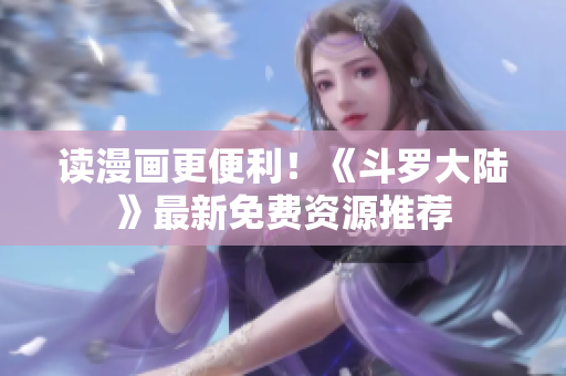 读漫画更便利！《斗罗大陆》最新免费资源推荐