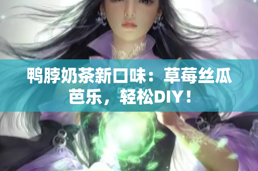 鸭脖奶茶新口味：草莓丝瓜芭乐，轻松DIY！