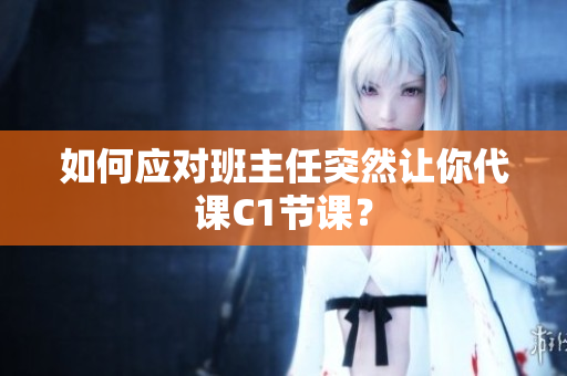 如何应对班主任突然让你代课C1节课？