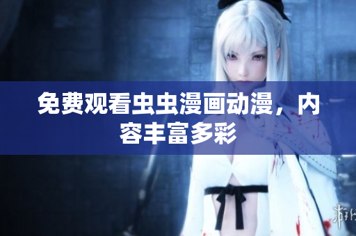 免费观看虫虫漫画动漫，内容丰富多彩