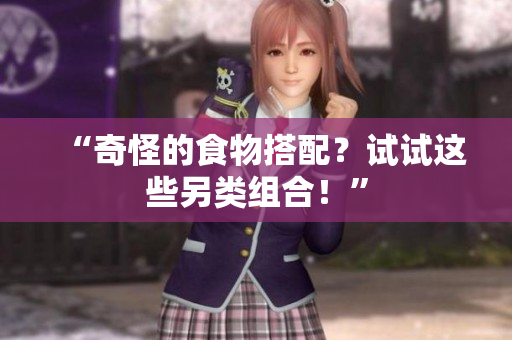 “奇怪的食物搭配？试试这些另类组合！”