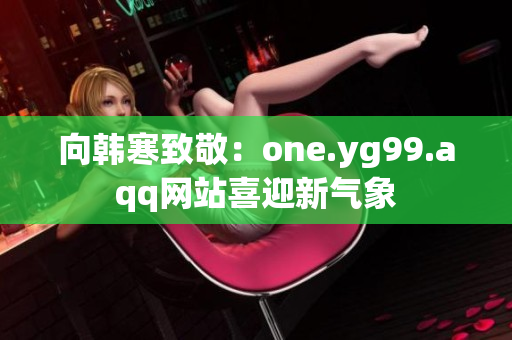 向韩寒致敬：one.yg99.aqq网站喜迎新气象