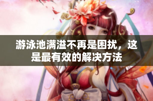游泳池满溢不再是困扰，这是最有效的解决方法